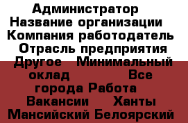 Администратор › Название организации ­ Компания-работодатель › Отрасль предприятия ­ Другое › Минимальный оклад ­ 17 000 - Все города Работа » Вакансии   . Ханты-Мансийский,Белоярский г.